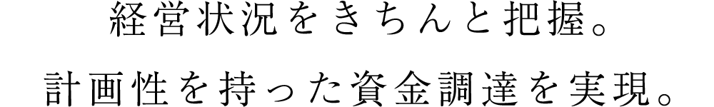 経営状況をきちんと把握。計画性を持った資金調達を実現。