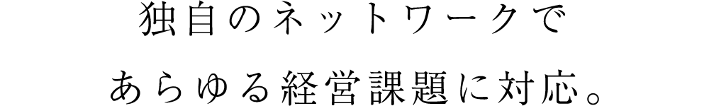 独自のネットワークであらゆる経営課題に対応。