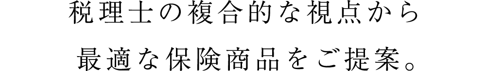 税理士の複合的な視点から最適な保険商品をご提案。