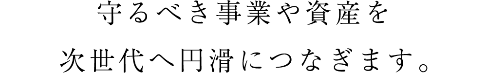 守るべき事業や資産を次世代へ円滑につなぎます。