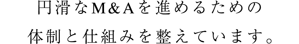 円滑なM&Aを進めるための体制と仕組みを整えています。